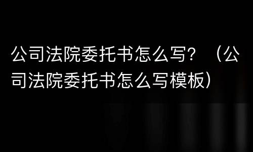 公司法院委托书怎么写？（公司法院委托书怎么写模板）