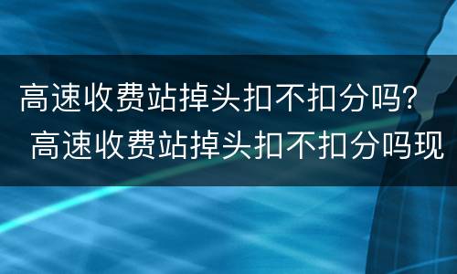 高速收费站掉头扣不扣分吗？ 高速收费站掉头扣不扣分吗现在