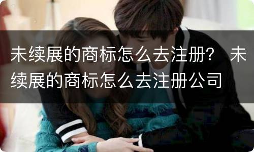未续展的商标怎么去注册？ 未续展的商标怎么去注册公司