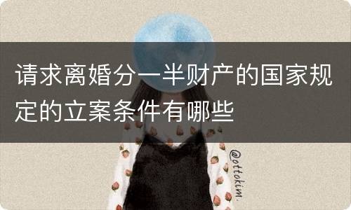 请求离婚分一半财产的国家规定的立案条件有哪些