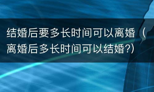 结婚后要多长时间可以离婚（离婚后多长时间可以结婚?）