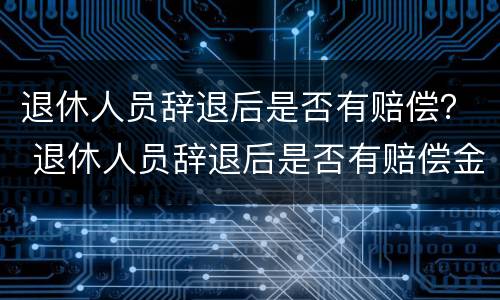 退休人员辞退后是否有赔偿？ 退休人员辞退后是否有赔偿金额