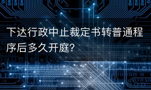 下达行政中止裁定书转普通程序后多久开庭？