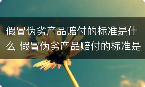 假冒伪劣产品赔付的标准是什么 假冒伪劣产品赔付的标准是什么呢