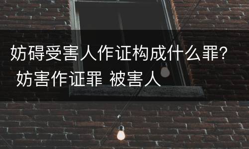 妨碍受害人作证构成什么罪？ 妨害作证罪 被害人
