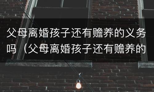 父母离婚孩子还有赡养的义务吗（父母离婚孩子还有赡养的义务吗怎么办）