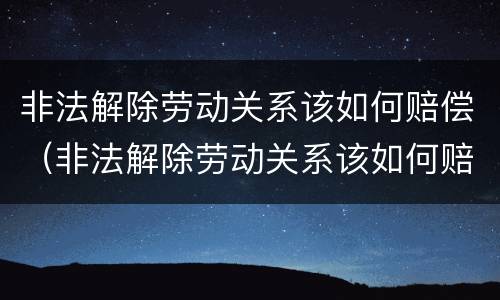 非法解除劳动关系该如何赔偿（非法解除劳动关系该如何赔偿呢）