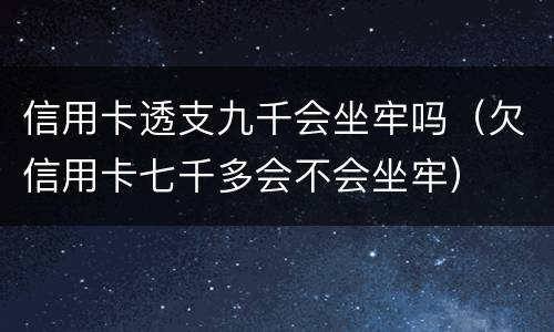 信用卡透支九千会坐牢吗（欠信用卡七千多会不会坐牢）