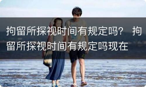 拘留所探视时间有规定吗？ 拘留所探视时间有规定吗现在