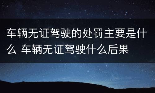 车辆无证驾驶的处罚主要是什么 车辆无证驾驶什么后果