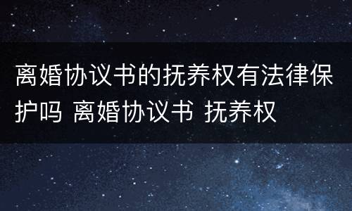 离婚协议书的抚养权有法律保护吗 离婚协议书 抚养权