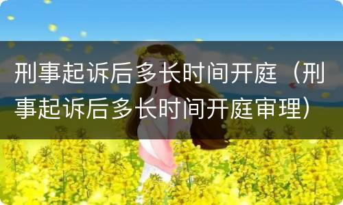 刑事起诉后多长时间开庭（刑事起诉后多长时间开庭审理）