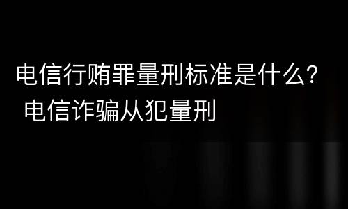 电信行贿罪量刑标准是什么？ 电信诈骗从犯量刑