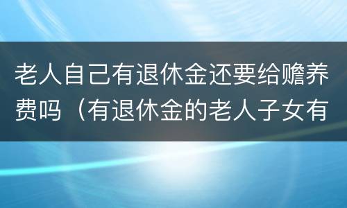 老人自己有退休金还要给赡养费吗（有退休金的老人子女有赡养义务吗）