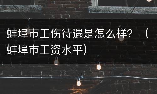 蚌埠市工伤待遇是怎么样？（蚌埠市工资水平）