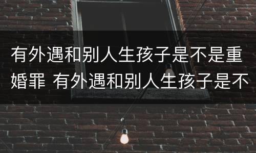有外遇和别人生孩子是不是重婚罪 有外遇和别人生孩子是不是重婚罪呢