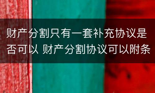 财产分割只有一套补充协议是否可以 财产分割协议可以附条件吗