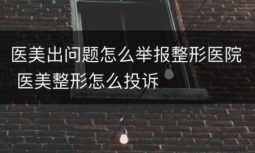 医美出问题怎么举报整形医院 医美整形怎么投诉