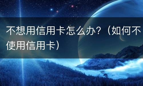 不想用信用卡怎么办?（如何不使用信用卡）