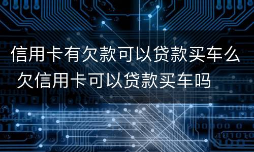 信用卡有欠款可以贷款买车么 欠信用卡可以贷款买车吗
