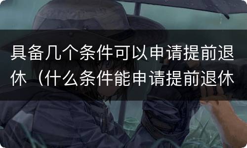 具备几个条件可以申请提前退休（什么条件能申请提前退休）