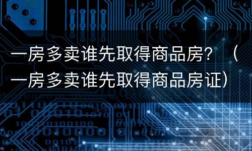 一房多卖谁先取得商品房？（一房多卖谁先取得商品房证）