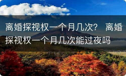离婚探视权一个月几次？ 离婚探视权一个月几次能过夜吗