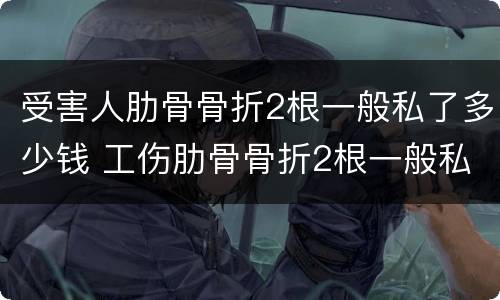 受害人肋骨骨折2根一般私了多少钱 工伤肋骨骨折2根一般私了多少钱