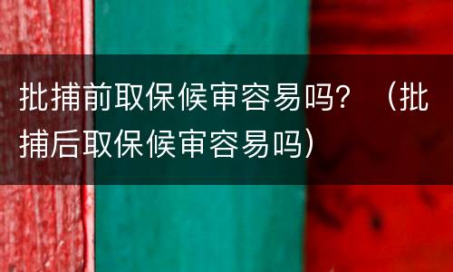 批捕前取保候审容易吗？（批捕后取保候审容易吗）