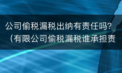 公司偷税漏税出纳有责任吗？（有限公司偷税漏税谁承担责任）