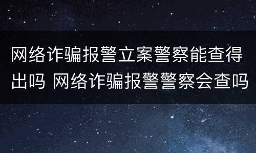网络诈骗报警立案警察能查得出吗 网络诈骗报警警察会查吗