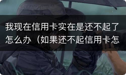 我现在信用卡实在是还不起了怎么办（如果还不起信用卡怎么办）