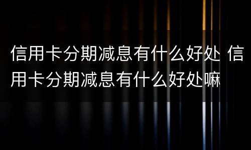 信用卡分期减息有什么好处 信用卡分期减息有什么好处嘛