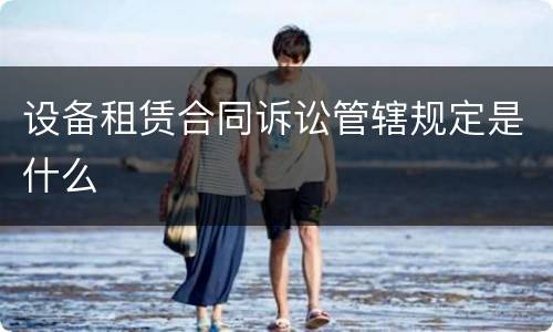 设备租赁合同诉讼管辖规定是什么