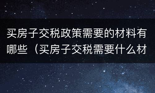 买房子交税政策需要的材料有哪些（买房子交税需要什么材料）