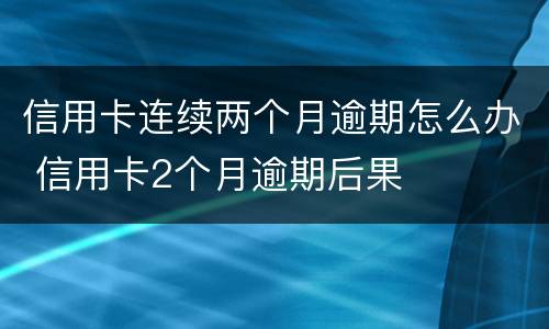 信用卡连续两个月逾期怎么办 信用卡2个月逾期后果