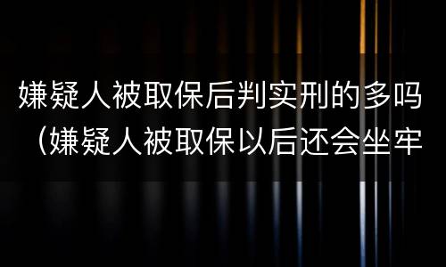 嫌疑人被取保后判实刑的多吗（嫌疑人被取保以后还会坐牢吗）