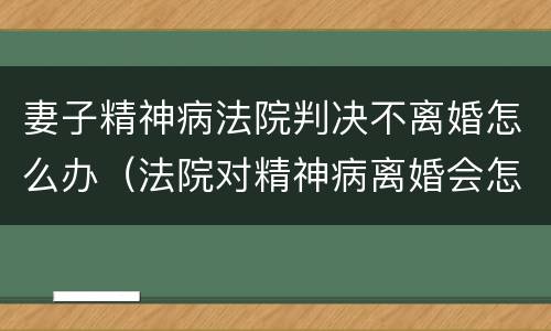 妻子精神病法院判决不离婚怎么办（法院对精神病离婚会怎么判）