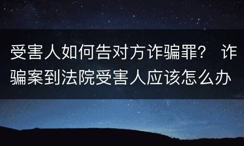 受害人如何告对方诈骗罪？ 诈骗案到法院受害人应该怎么办