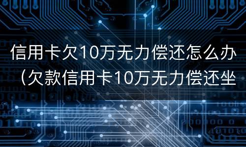 信用卡欠10万无力偿还怎么办（欠款信用卡10万无力偿还坐牢）