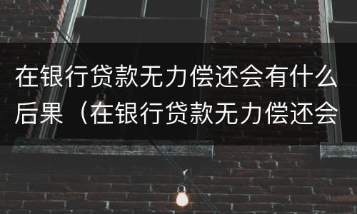 在银行贷款无力偿还会有什么后果（在银行贷款无力偿还会有什么后果呢）