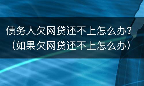 债务人欠网贷还不上怎么办？（如果欠网贷还不上怎么办）