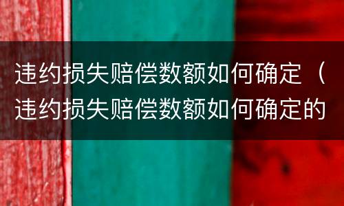 违约损失赔偿数额如何确定（违约损失赔偿数额如何确定的）
