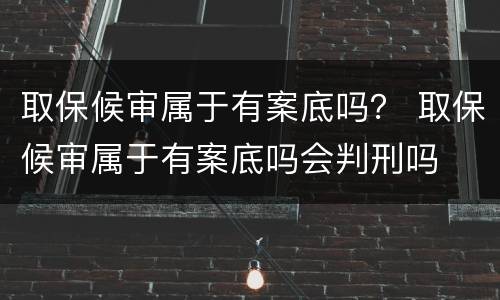 取保候审属于有案底吗？ 取保候审属于有案底吗会判刑吗