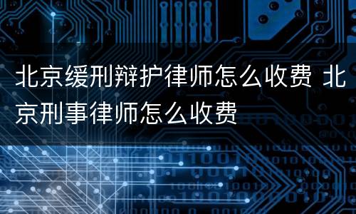 北京缓刑辩护律师怎么收费 北京刑事律师怎么收费