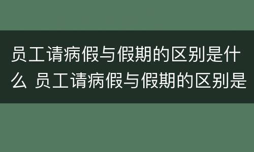 员工请病假与假期的区别是什么 员工请病假与假期的区别是什么呢