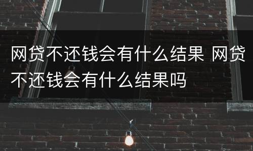 网贷不还钱会有什么结果 网贷不还钱会有什么结果吗