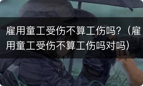 雇用童工受伤不算工伤吗?（雇用童工受伤不算工伤吗对吗）