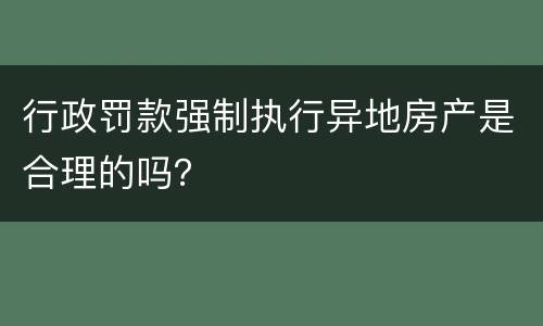 行政罚款强制执行异地房产是合理的吗？