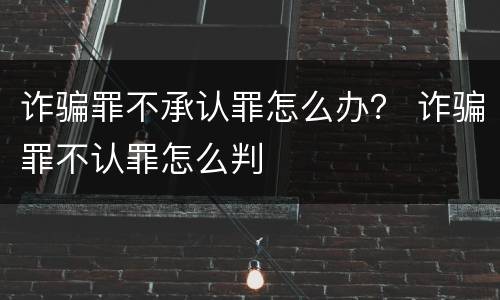 诈骗罪不承认罪怎么办？ 诈骗罪不认罪怎么判